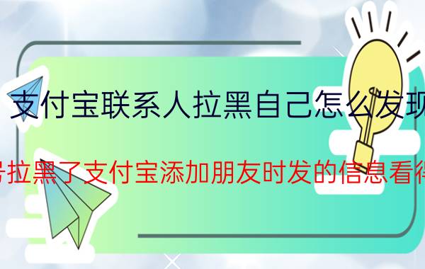 支付宝联系人拉黑自己怎么发现 手机号拉黑了支付宝添加朋友时发的信息看得到吗？